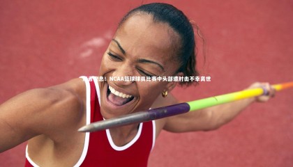 九游体育官网-逝者安息！NCAA篮球球员比赛中头部遭肘击不幸离世