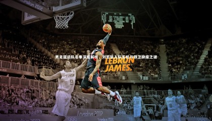 九游体育-男足亚运队名单深度解析，刘若钒入队玄机与铁卫缺席之谜