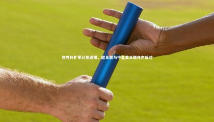九游体育官方入口|世界杯扩军计划遇阻，欧足联与中北美足联齐声反对