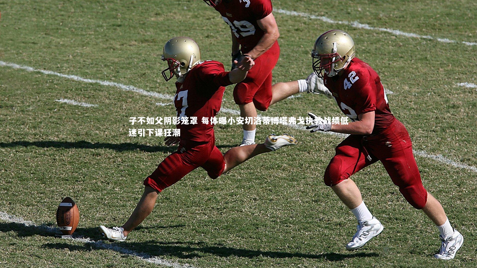 子不如父阴影笼罩 每体曝小安切洛蒂博塔弗戈执教战绩低迷引下课狂潮